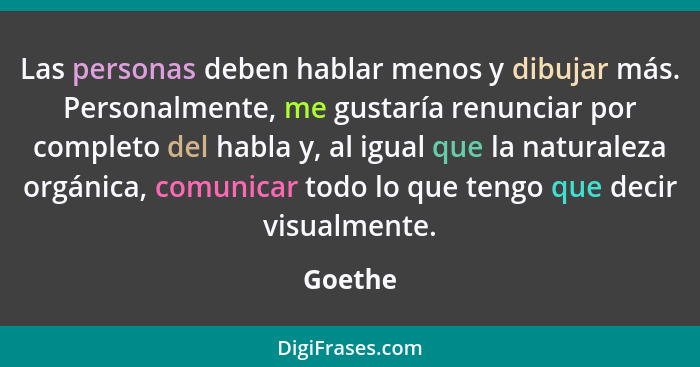 Las personas deben hablar menos y dibujar más. Personalmente, me gustaría renunciar por completo del habla y, al igual que la naturaleza orgá... - Goethe