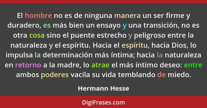 El hombre no es de ninguna manera un ser firme y duradero, es más bien un ensayo y una transición, no es otra cosa sino el puente estr... - Hermann Hesse
