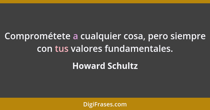 Comprométete a cualquier cosa, pero siempre con tus valores fundamentales.... - Howard Schultz