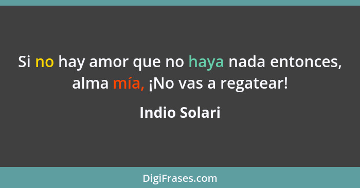 Si no hay amor que no haya nada entonces, alma mía, ¡No vas a regatear!... - Indio Solari