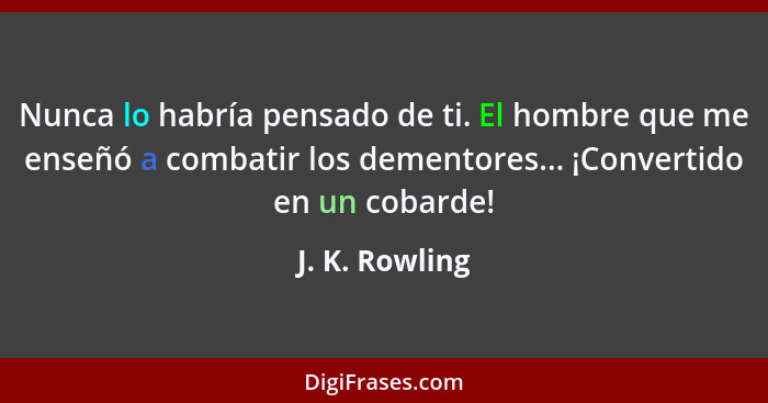 Nunca lo habría pensado de ti. El hombre que me enseñó a combatir los dementores... ¡Convertido en un cobarde!... - J. K. Rowling