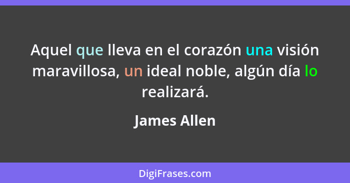 Aquel que lleva en el corazón una visión maravillosa, un ideal noble, algún día lo realizará.... - James Allen