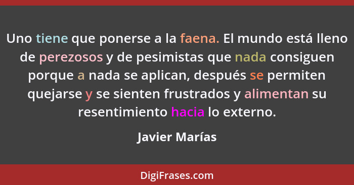 Uno tiene que ponerse a la faena. El mundo está lleno de perezosos y de pesimistas que nada consiguen porque a nada se aplican, despué... - Javier Marías