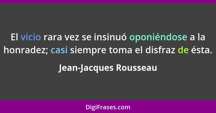 El vicio rara vez se insinuó oponiéndose a la honradez; casi siempre toma el disfraz de ésta.... - Jean-Jacques Rousseau