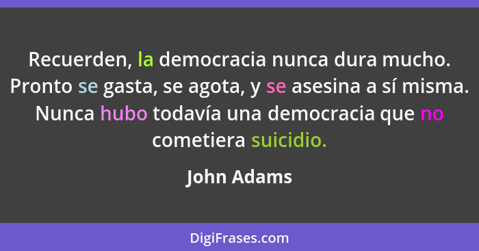 Recuerden, la democracia nunca dura mucho. Pronto se gasta, se agota, y se asesina a sí misma. Nunca hubo todavía una democracia que no c... - John Adams