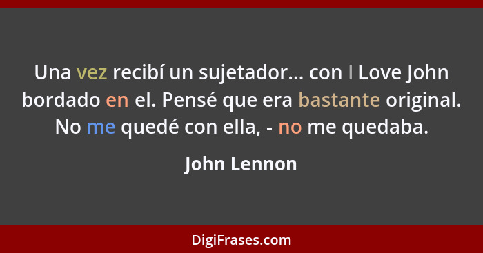 Una vez recibí un sujetador... con I Love John bordado en el. Pensé que era bastante original. No me quedé con ella, - no me quedaba.... - John Lennon