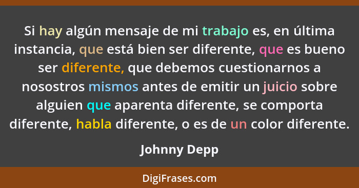 Si hay algún mensaje de mi trabajo es, en última instancia, que está bien ser diferente, que es bueno ser diferente, que debemos cuestio... - Johnny Depp