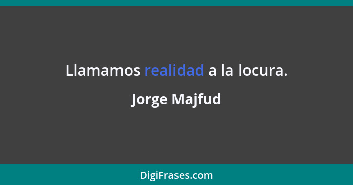 Llamamos realidad a la locura.... - Jorge Majfud