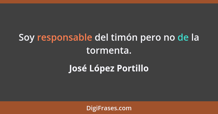 Soy responsable del timón pero no de la tormenta.... - José López Portillo