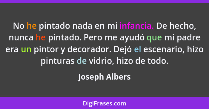 No he pintado nada en mi infancia. De hecho, nunca he pintado. Pero me ayudó que mi padre era un pintor y decorador. Dejó el escenario... - Joseph Albers