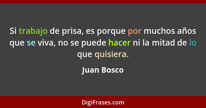 Si trabajo de prisa, es porque por muchos años que se viva, no se puede hacer ni la mitad de lo que quisiera.... - Juan Bosco