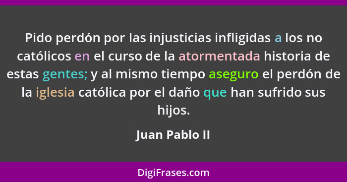 Pido perdón por las injusticias infligidas a los no católicos en el curso de la atormentada historia de estas gentes; y al mismo tiemp... - Juan Pablo II