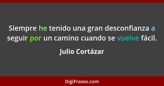 Siempre he tenido una gran desconfianza a seguir por un camino cuando se vuelve fácil.... - Julio Cortázar