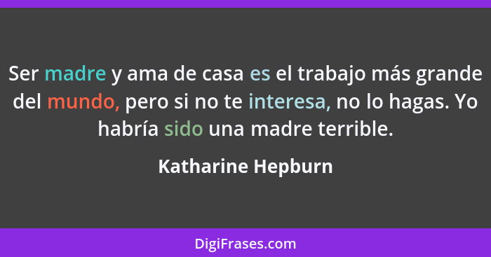 Ser madre y ama de casa es el trabajo más grande del mundo, pero si no te interesa, no lo hagas. Yo habría sido una madre terrible... - Katharine Hepburn