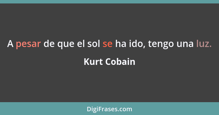 A pesar de que el sol se ha ido, tengo una luz.... - Kurt Cobain