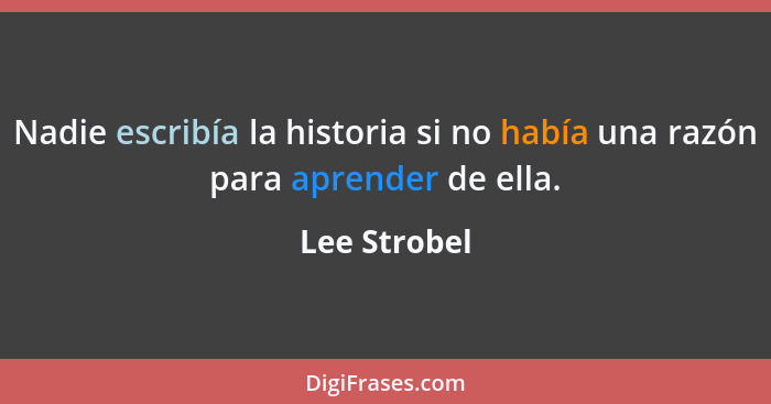 Nadie escribía la historia si no había una razón para aprender de ella.... - Lee Strobel