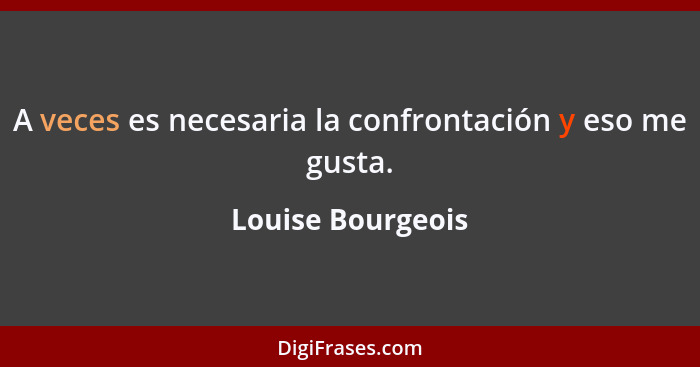 A veces es necesaria la confrontación y eso me gusta.... - Louise Bourgeois