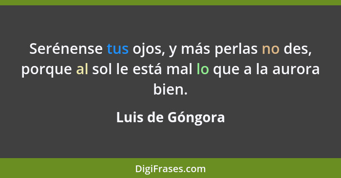 Serénense tus ojos, y más perlas no des, porque al sol le está mal lo que a la aurora bien.... - Luis de Góngora