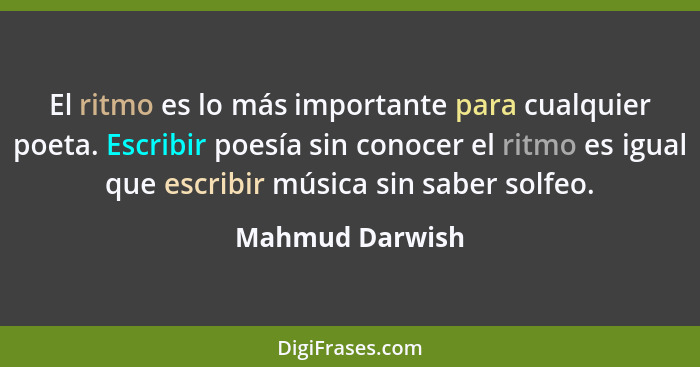 El ritmo es lo más importante para cualquier poeta. Escribir poesía sin conocer el ritmo es igual que escribir música sin saber solfe... - Mahmud Darwish