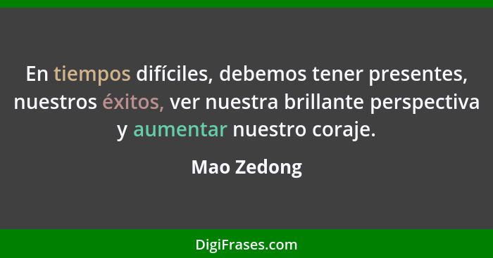 En tiempos difíciles, debemos tener presentes, nuestros éxitos, ver nuestra brillante perspectiva y aumentar nuestro coraje.... - Mao Zedong