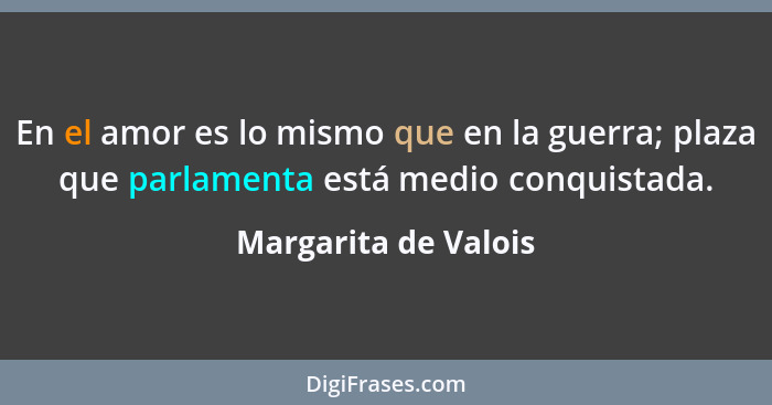 En el amor es lo mismo que en la guerra; plaza que parlamenta está medio conquistada.... - Margarita de Valois