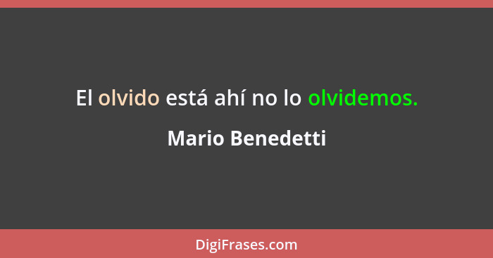 El olvido está ahí no lo olvidemos.... - Mario Benedetti