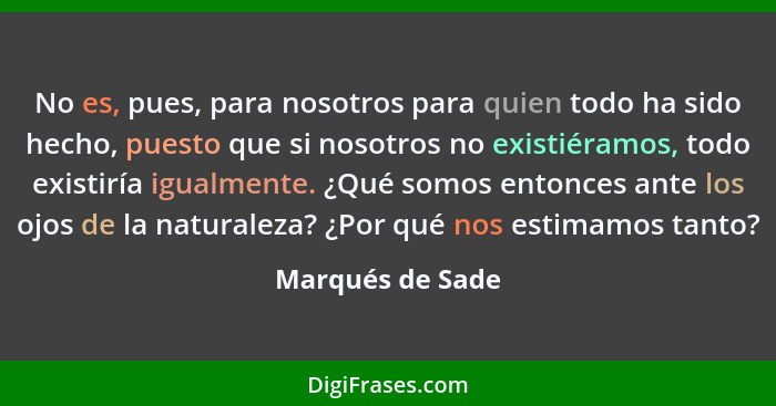 No es, pues, para nosotros para quien todo ha sido hecho, puesto que si nosotros no existiéramos, todo existiría igualmente. ¿Qué so... - Marqués de Sade