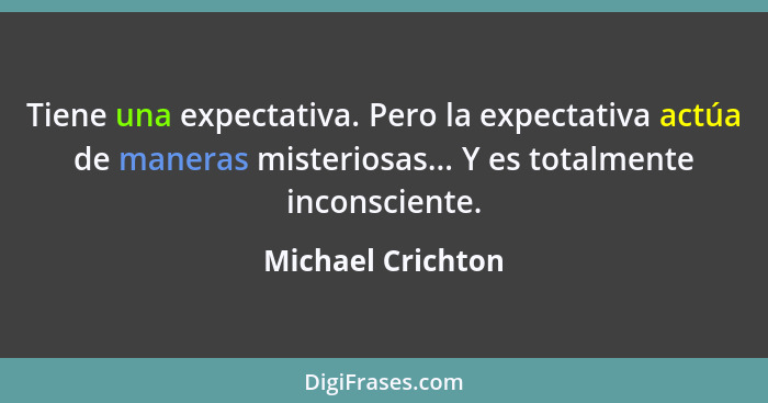 Tiene una expectativa. Pero la expectativa actúa de maneras misteriosas... Y es totalmente inconsciente.... - Michael Crichton