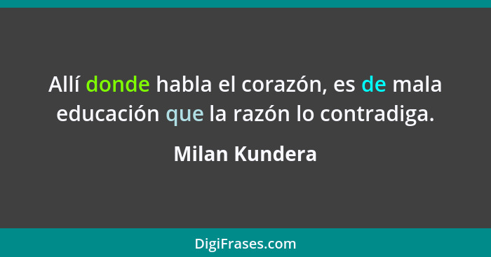 Allí donde habla el corazón, es de mala educación que la razón lo contradiga.... - Milan Kundera