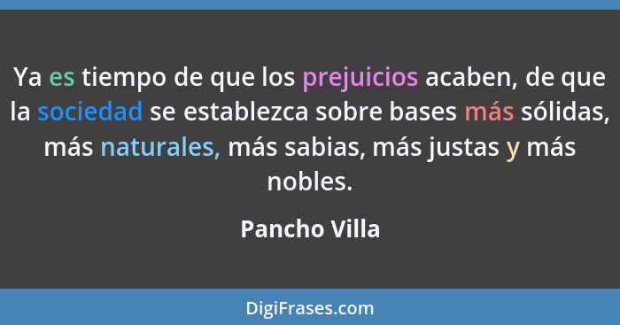 Ya es tiempo de que los prejuicios acaben, de que la sociedad se establezca sobre bases más sólidas, más naturales, más sabias, más jus... - Pancho Villa