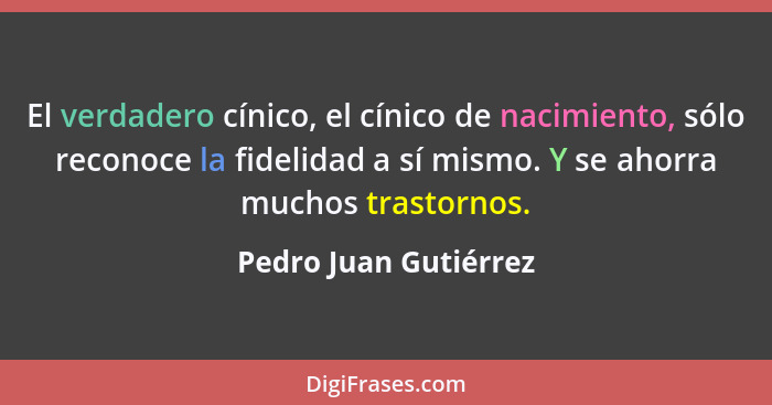 El verdadero cínico, el cínico de nacimiento, sólo reconoce la fidelidad a sí mismo. Y se ahorra muchos trastornos.... - Pedro Juan Gutiérrez