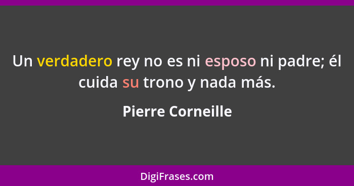 Un verdadero rey no es ni esposo ni padre; él cuida su trono y nada más.... - Pierre Corneille