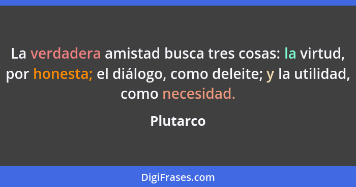 La verdadera amistad busca tres cosas: la virtud, por honesta; el diálogo, como deleite; y la utilidad, como necesidad.... - Plutarco