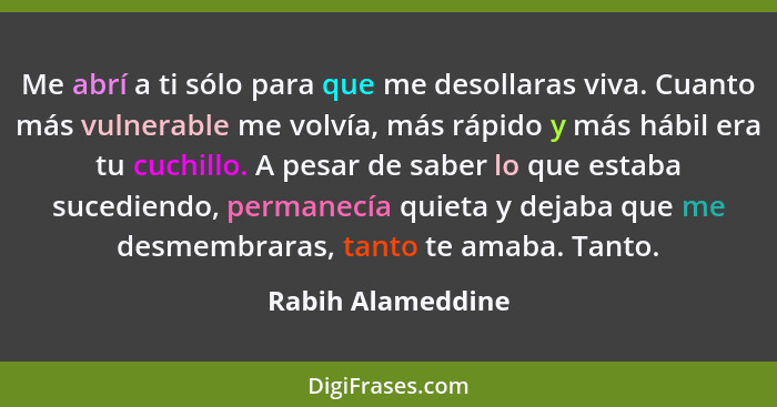 Me abrí a ti sólo para que me desollaras viva. Cuanto más vulnerable me volvía, más rápido y más hábil era tu cuchillo. A pesar de... - Rabih Alameddine