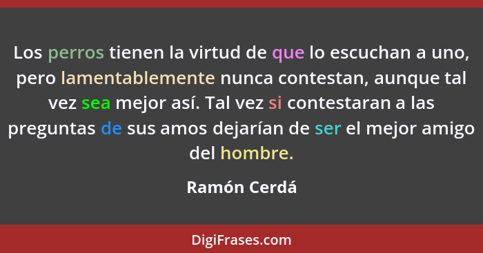 Los perros tienen la virtud de que lo escuchan a uno, pero lamentablemente nunca contestan, aunque tal vez sea mejor así. Tal vez si con... - Ramón Cerdá