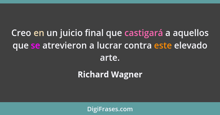 Creo en un juicio final que castigará a aquellos que se atrevieron a lucrar contra este elevado arte.... - Richard Wagner