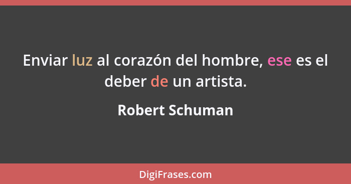 Enviar luz al corazón del hombre, ese es el deber de un artista.... - Robert Schuman