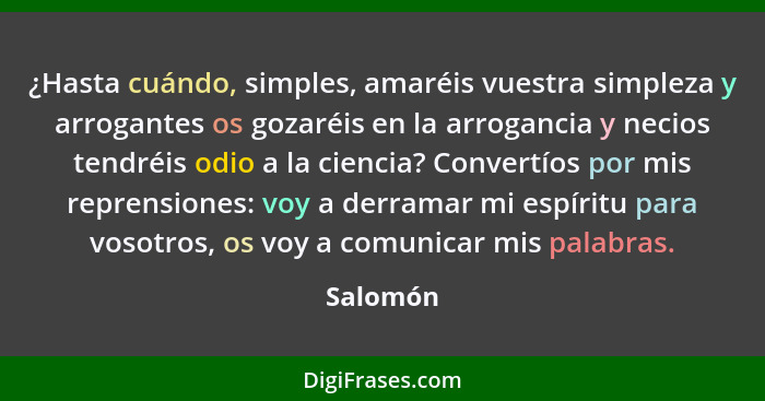 ¿Hasta cuándo, simples, amaréis vuestra simpleza y arrogantes os gozaréis en la arrogancia y necios tendréis odio a la ciencia? Convertíos p... - Salomón