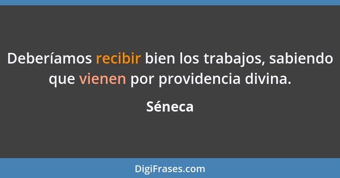 Deberíamos recibir bien los trabajos, sabiendo que vienen por providencia divina.... - Séneca