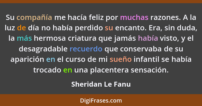 Su compañía me hacía feliz por muchas razones. A la luz de día no había perdido su encanto. Era, sin duda, la más hermosa criatura... - Sheridan Le Fanu