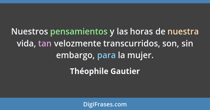 Nuestros pensamientos y las horas de nuestra vida, tan velozmente transcurridos, son, sin embargo, para la mujer.... - Théophile Gautier