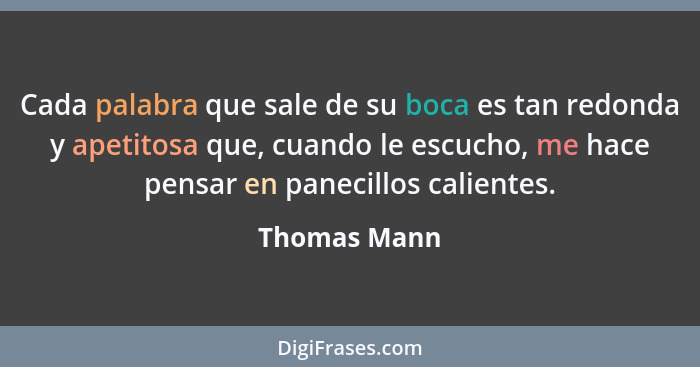 Cada palabra que sale de su boca es tan redonda y apetitosa que, cuando le escucho, me hace pensar en panecillos calientes.... - Thomas Mann