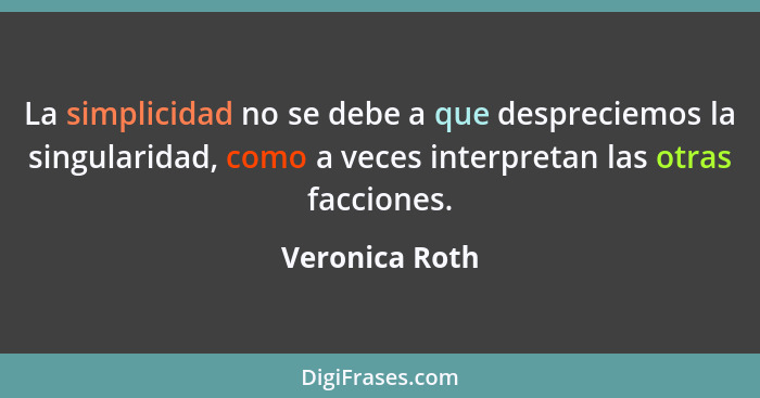 La simplicidad no se debe a que despreciemos la singularidad, como a veces interpretan las otras facciones.... - Veronica Roth