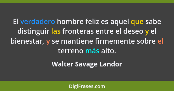 El verdadero hombre feliz es aquel que sabe distinguir las fronteras entre el deseo y el bienestar, y se mantiene firmemente so... - Walter Savage Landor