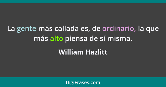 La gente más callada es, de ordinario, la que más alto piensa de sí misma.... - William Hazlitt
