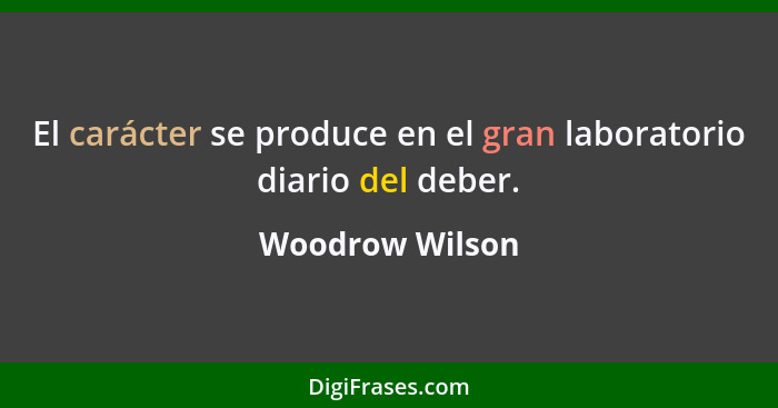 El carácter se produce en el gran laboratorio diario del deber.... - Woodrow Wilson