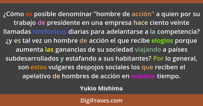 ¿Cómo es posible denominar "hombre de acción" a quien por su trabajo de presidente en una empresa hace ciento veinte llamadas telefóni... - Yukio Mishima