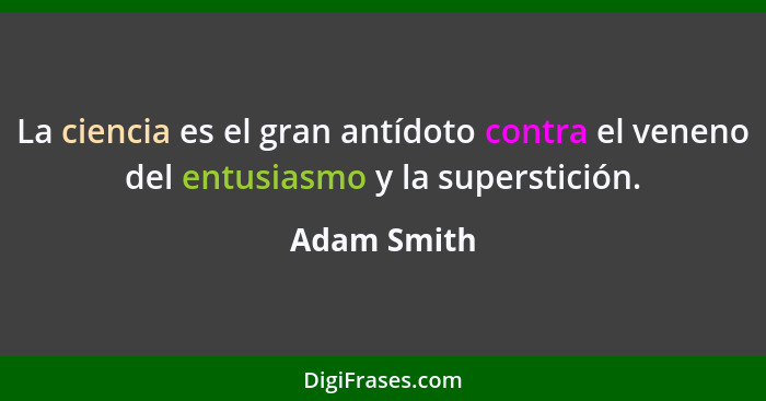 La ciencia es el gran antídoto contra el veneno del entusiasmo y la superstición.... - Adam Smith