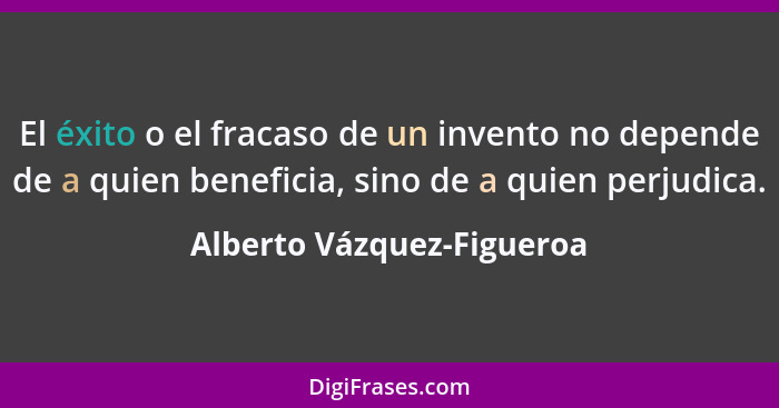 El éxito o el fracaso de un invento no depende de a quien beneficia, sino de a quien perjudica.... - Alberto Vázquez-Figueroa