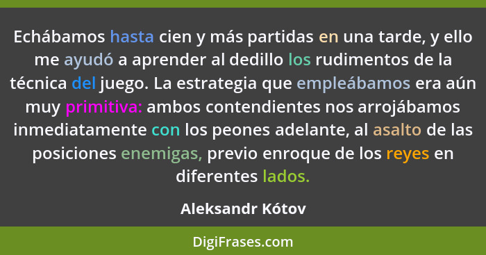 Echábamos hasta cien y más partidas en una tarde, y ello me ayudó a aprender al dedillo los rudimentos de la técnica del juego. La e... - Aleksandr Kótov